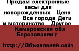 Продам электронные весы для новорождённых › Цена ­ 1 500 - Все города Дети и материнство » Другое   . Кемеровская обл.,Березовский г.